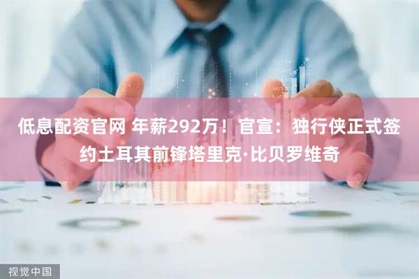 低息配资官网 年薪292万！官宣：独行侠正式签约土耳其前锋塔里克·比贝罗维奇