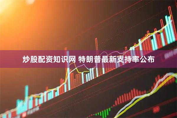 炒股配资知识网 特朗普最新支持率公布